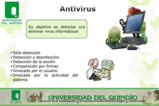 Su objetivo es detectar y/o
eliminar virus informáticos
Sólo detección
Detección y desinfección
Detección de la acción
Comparación por firmas
Invocado por el usuario
Invocado por la actividad del
sistema
 