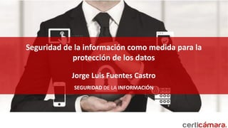 Seguridad de la información como medida para la
protección de los datos
Jorge Luis Fuentes Castro
SEGURIDAD DE LA INFORMACIÓN
 