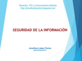 SEGURIDAD DE LA INFORMACIÓN
Jonathan López Torres
@JonathanLpezTor
Derecho, TIC y Conocimiento Abierto
http://jonathanlpeztor.blogspot.mx/
 