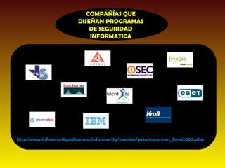 COMPAÑÍAS QUE
                          DISEÑAN PROGRAMAS
                              DE SEGURIDAD
                              INFORMATICA




http:/www.infosecurityonline.org/infosecurity/eventos/peru/empresas_lima2005.php
 