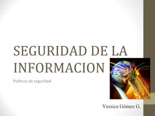 SEGURIDAD DE LA
INFORMACION
Políticas de seguridad




                         Yessica Gómez G.
 
