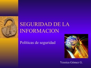 SEGURIDAD DE LA
INFORMACION
Políticas de seguridad
Yessica Gómez G.
 