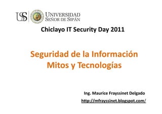 Chiclayo IT Security Day 2011


Seguridad de la Información
    Mitos y Tecnologías

                Ing. Maurice Frayssinet Delgado
               http://mfrayssinet.blogspot.com/
 