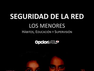 SEGURIDAD DE LA RED
       LOS MENORES
   HÁBITOS, EDUCACIÓN Y SUPERVISIÓN
 