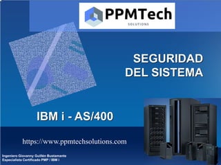 IBM i - AS/400
Ingeniero Giovanny Guillén Bustamante
Especialista Certificado PMP / IBM i
SEGURIDAD
DEL SISTEMA
https://www.ppmtechsolutions.com
 