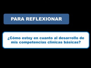 ?




 PARA REFLEXIONAR



¿Cómo estoy en cuanto al desarrollo de
 mis competencias clínicas básicas?
 