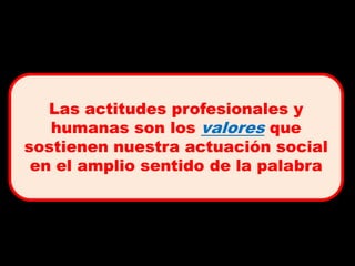 Las actitudes profesionales y
   humanas son los valores que
sostienen nuestra actuación social
 en el amplio sentido de la palabra
 