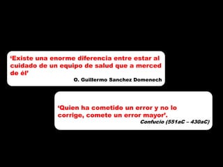 ‘Existe una enorme diferencia entre estar al
cuidado de un equipo de salud que a merced
de él’
                  O. Guillermo Sanchez Domenech



             7
             ‘Quien ha cometido un error y no lo
             corrige, comete un error mayor’.
                                       Confucio (551aC – 430aC)
 