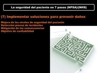 La seguridad del paciente en 7 pasos (NPSA)/(NHS)


(7) Implementar soluciones para prevenir daños
Mejora de los niveles de seguridad del paciente
Detección precoz de incidentes
Mitigación de las consecuencias
Objetivo de confiabilidad
 