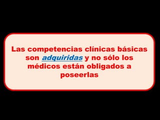 Las competencias clínicas básicas
   son adquiridas y no sólo los
    médicos están obligados a
           poseerlas
 