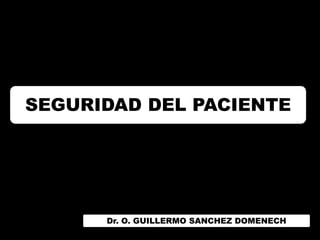 SEGURIDAD DEL PACIENTE




      Dr. O. GUILLERMO SANCHEZ DOMENECH
 