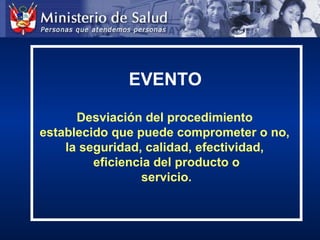 EVENTO
Desviación del procedimiento
establecido que puede comprometer o no,
la seguridad, calidad, efectividad,
eficiencia del producto o
servicio.
 