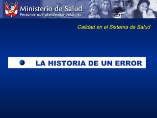 Calidad en el Sistema de Salud
LA HISTORIA DE UN ERRORLA HISTORIA DE UN ERROR
 
