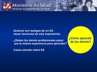 ¿Cómo aprendo
de los demás?
Quienes son testigos de un EA
sacan lecciones de esta experiencia.
¿Deben los demás profesionales pasar
por la misma experiencia para aprender?
Casos estudio sobre EA
 
