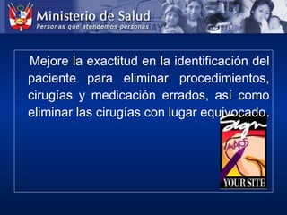 Mejore la exactitud en la identificación del
paciente para eliminar procedimientos,
cirugías y medicación errados, así como
eliminar las cirugías con lugar equivocado.
 