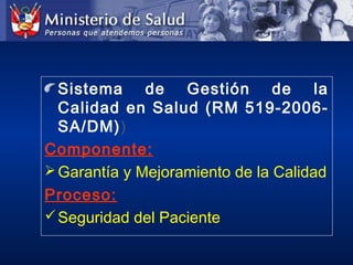 Sistema de Gestión de la
Calidad en Salud (RM 519-2006-
SA/DM))
Componente:
Garantía y Mejoramiento de la Calidad
Proceso:
Seguridad del Paciente
 