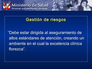 Gestión de riesgos
“Debe estar dirigida al aseguramiento de
altos estándares de atención, creando un
ambiente en el cual la excelencia clínica
florezca”.
 