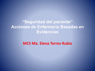 “Seguridad del paciente”
Acciones de Enfermeria Basadas en
Evidencias
MCS Ma. Elena Torres Rubio
 