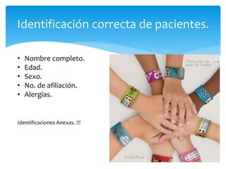 Identificación correcta de pacientes.
• Nombre completo.
• Edad.
• Sexo.
• No. de afiliación.
• Alergias.
Identificaciones Anexas. !!!
 