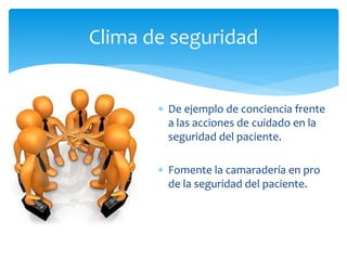  De ejemplo de conciencia frente
a las acciones de cuidado en la
seguridad del paciente.
 Fomente la camaradería en pro
de la seguridad del paciente.
Clima de seguridad
 