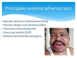  Reacción adversa a medicamentos (RAM)
 Reacción alérgica a los alimentos (RAA)
 Infecciones nosocomiales (IN)
 Ulceras por presión (UPP)
 Dehiscencias de heridas quirúrgicas
Principales eventos adversos son:
 
