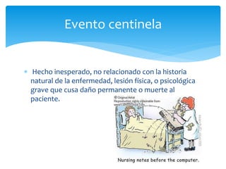  Hecho inesperado, no relacionado con la historia
natural de la enfermedad, lesión física, o psicológica
grave que cusa daño permanente o muerte al
paciente.
Evento centinela
 