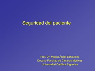 Seguridad del paciente
Prof. Dr. Miguel Ángel Schiavone
Decano Facultad de Ciencias Medicas
Universidad Católica Argentina
 