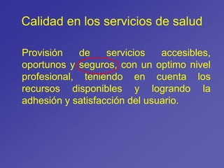 Calidad en los servicios de salud
Provisión de servicios accesibles,
oportunos y seguros, con un optimo nivel
profesional, teniendo en cuenta los
recursos disponibles y logrando la
adhesión y satisfacción del usuario.
 