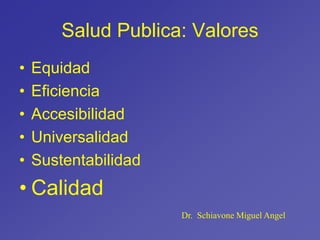 Salud Publica: Valores
• Equidad
• Eficiencia
• Accesibilidad
• Universalidad
• Sustentabilidad
• Calidad
Dr. Schiavone Miguel Angel
 