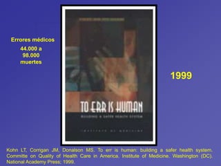 44.000 a
98.000
muertes
Errores médicos
Kohn LT, Corrigan JM, Donalson MS. To err is human: building a safer health system.
Committe on Quality of Health Care in America. Institute of Medicine. Washington (DC).
National Academy Press; 1999.
1999
 