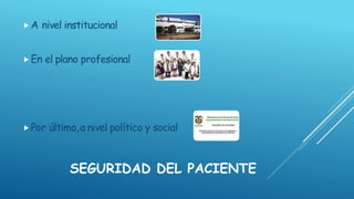 SEGURIDAD DEL PACIENTE
A nivel institucional
En el plano profesional
Por último,a nivel político y social
 