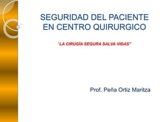 SEGURIDAD DEL PACIENTE
EN CENTRO QUIRURGICO
“LA CIRUGÍA SEGURA SALVA VIDAS”
Prof. Peña Ortiz Maritza
 