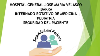 HOSPITAL GENERAL JOSE MARIA VELASCO
IBARRA
INTERNADO ROTATIVO DE MEDICINA
PEDIATRIA
SEGURIDAD DEL PACIENTE
 
