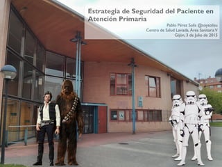 Estrategia de Seguridad del Paciente en
Atención Primaria
Pablo Pérez Solís @soysolisu 
Centro de Salud Laviada, Área SanitariaV
Gijón, 3 de Julio de 2015
 