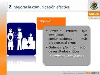 Objetivo: 
•Prevenirerroresqueinvolucranalascomunicacionesmáspropensasalerror: 
•Ordenesy/oinformaciónderesultadoscríticos•Verbales y telefónicas 
2. Mejorar la comunicación efectiva  