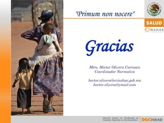 Gracias 
Mtro. Héctor Olivera Carrasco 
Coordinador Normativo 
hector.olivera@ccinshae.gob.mx 
hector.olivera@ymail.com 
"Primumnon nocere" 