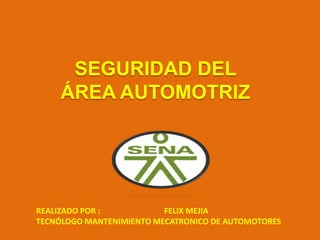 SEGURIDAD DEL
     ÁREA AUTOMOTRIZ




REALIZADO POR :           FELIX MEJIA
TECNÓLOGO MANTENIMIENTO MECATRONICO DE AUTOMOTORES
 