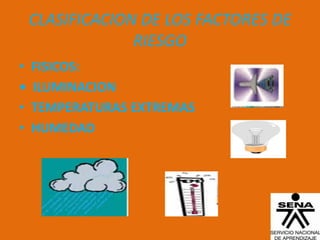 CLASIFICACION DE LOS FACTORES DE
                 RIESGO
•   FISICOS:
•   ILUMINACION
•   TEMPERATURAS EXTREMAS
•   HUMEDAD
 