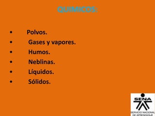 QUIMICOS:

•   Polvos.
•   Gases y vapores.
•   Humos.
•   Neblinas.
•   Líquidos.
•   Sólidos.
 