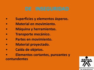 DE INSEGURIDAD
•    Superficies y elementos ásperos.
•    Material en movimiento.
•    Máquina y herramientas.
•    Transporte mecánico.
•    Partes en movimiento.
•    Material proyectado.
•    Caída de objetos.
•    Elementos cortantes, punzantes y
contundentes
 