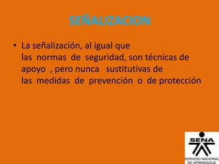 SEÑALIZACION
• La señalización, al igual que
  las normas de seguridad, son técnicas de
  apoyo , pero nunca sustitutivas de
  las medidas de prevención o de protección
 