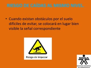 RIESGO DE CAÍDAS AL MISMO NIVEL.

• Cuando existan obstáculos por el suelo
  difíciles de evitar, se colocará en lugar bien
  visible la señal correspondiente
 
