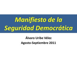 Manifiesto de la
Seguridad Democrática
Álvaro Uribe Vélez
Agosto-Septiembre 2011
 