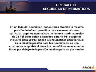En un lado del neumático, encontraras también la máxima presión de inflado permitida para ese neumático en particular, algunos neumáticos tienen una máxima presión de 32 PSI otros están diseñados para 44 PSI y algunos inclusive para 50 PSI. Checa tus neumáticos para ver cual es la máxima presión para tus neumáticos, es una costumbre aceptable el tener tus neumáticos unas cuantas libras por debajo de la presión máxima pero no por mucho. TIRE SAFETY  SEGURIDAD DE NEUMATICOS 