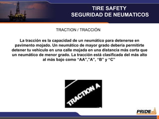 TRACTION / TRACCIÓN La tracción es la capacidad de un neumático para detenerse en pavimento mojado. Un neumático de mayor grado debería permitirte detener tu vehiculo en una calle mojada en una distancia más corta que un neumático de menor grado. La tracción está clasificada del más alto al más bajo como “AA”,”A”, “B” y “C”  TIRE SAFETY  SEGURIDAD DE NEUMATICOS 