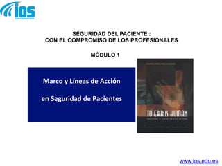Marco	
  y	
  Líneas	
  de	
  Acción	
  	
  
en	
  Seguridad	
  de	
  Pacientes	
  
	
  
MÓDULO 1
SEGURIDAD DEL PACIENTE :
CON EL COMPROMISO DE LOS PROFESIONALES
www.ios.edu.es
 