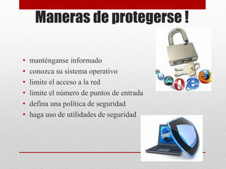 Maneras de protegerse !
• manténganse informado
• conozca su sistema operativo
• limite el acceso a la red
• limite el número de puntos de entrada
• defina una política de seguridad
• haga uso de utilidades de seguridad
 