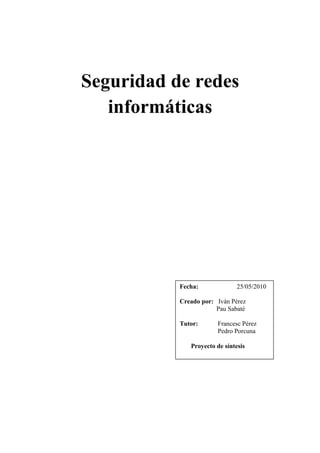 Seguridad de redes
   informáticas




           Fecha:              25/05/2010

           Creado por: Iván Pérez
                       Pau Sabaté

           Tutor:      Francesc Pérez
                       Pedro Porcuna

              Proyecto de síntesis
 