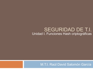SEGURIDAD DE T.I. 
Unidad I. Funciones Hash criptográficas 
M.T.I. Raúl David Salomón García 
 