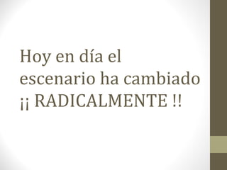 Hoy en día el
escenario ha cambiado
¡¡ RADICALMENTE !!
 